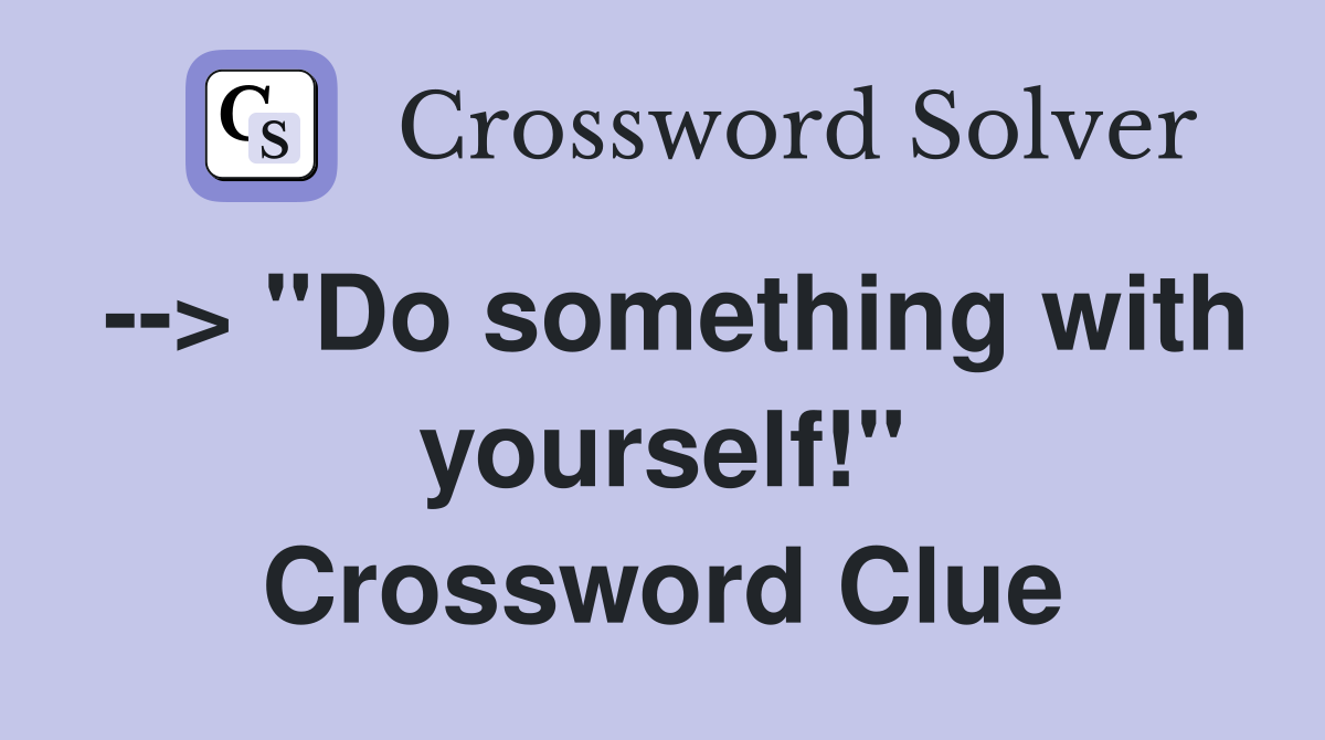 --> "Do something with yourself!" Crossword Clue