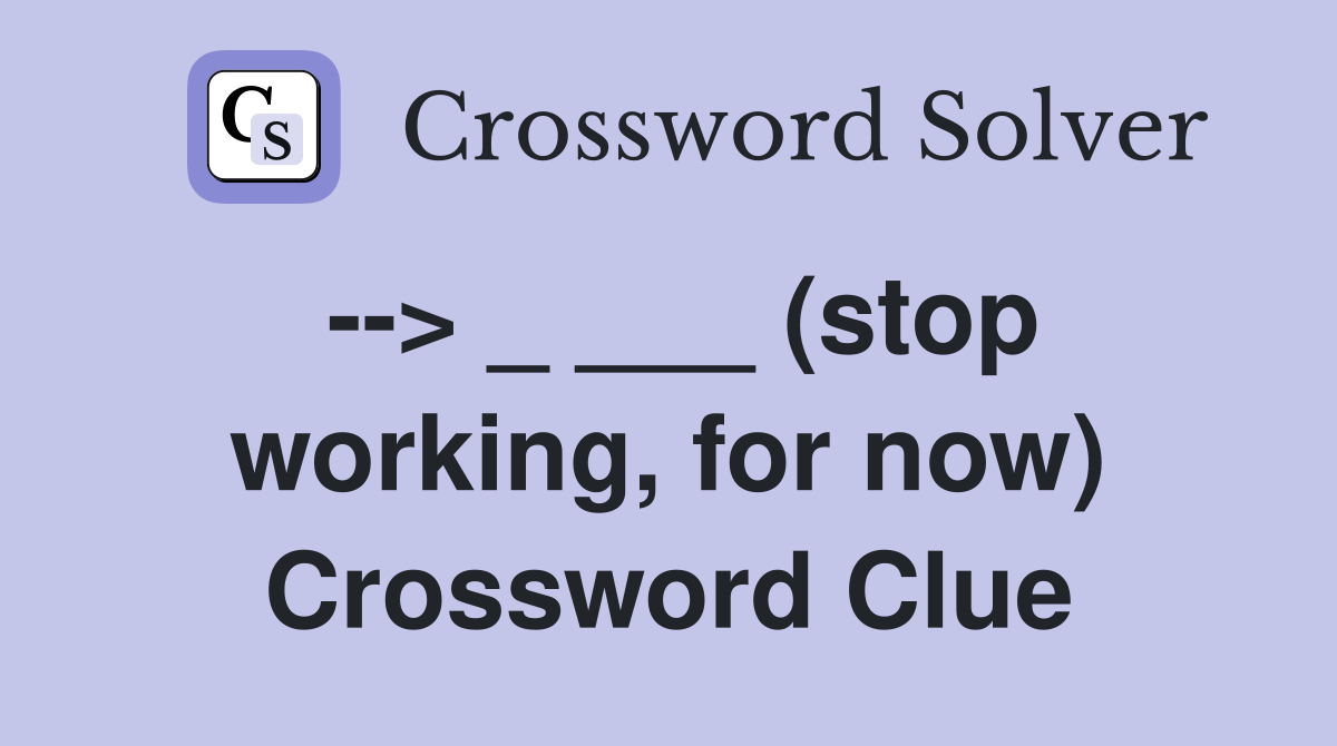 --> _ ___ (stop working, for now) Crossword Clue