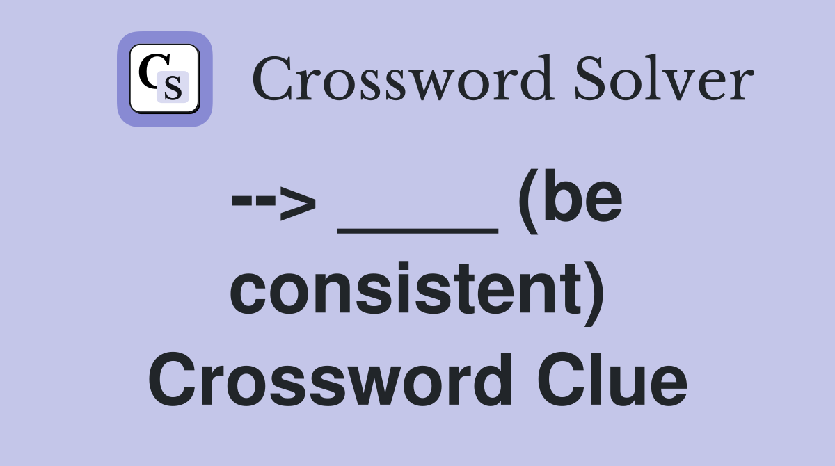 --> ____ (be consistent) Crossword Clue
