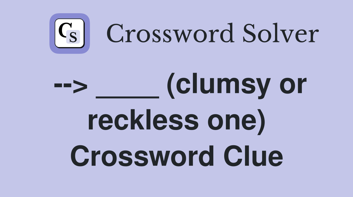 --> ____ (clumsy or reckless one) Crossword Clue