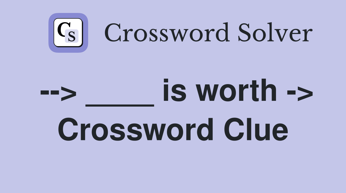 --> ____ is worth -> Crossword Clue