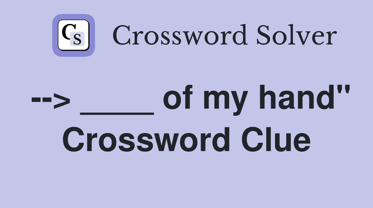 --> ____ of my hand" Crossword Clue