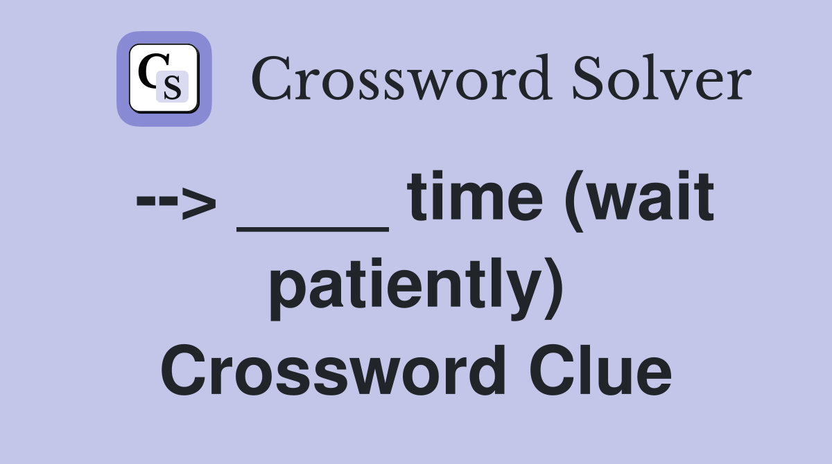 --> ____ time (wait patiently) Crossword Clue