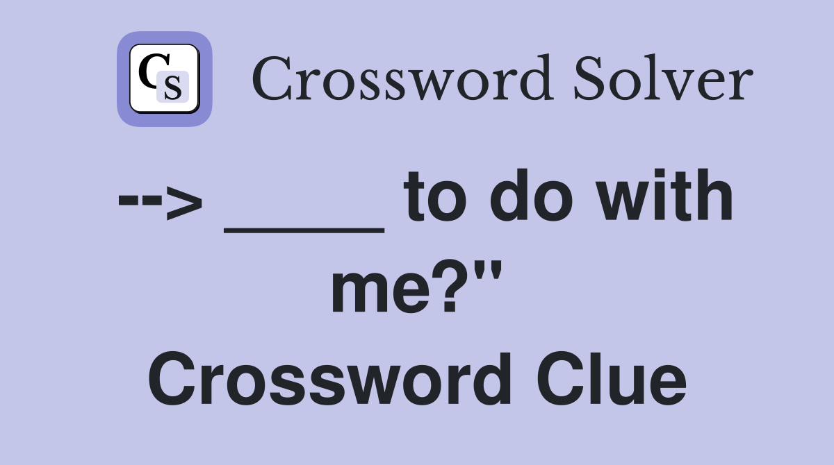 --> ____ to do with me?" Crossword Clue
