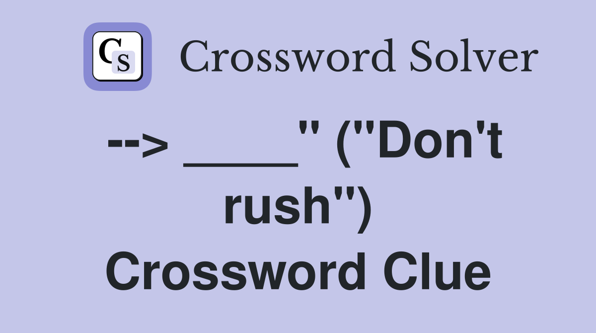 --> ____" ("Don't rush") Crossword Clue