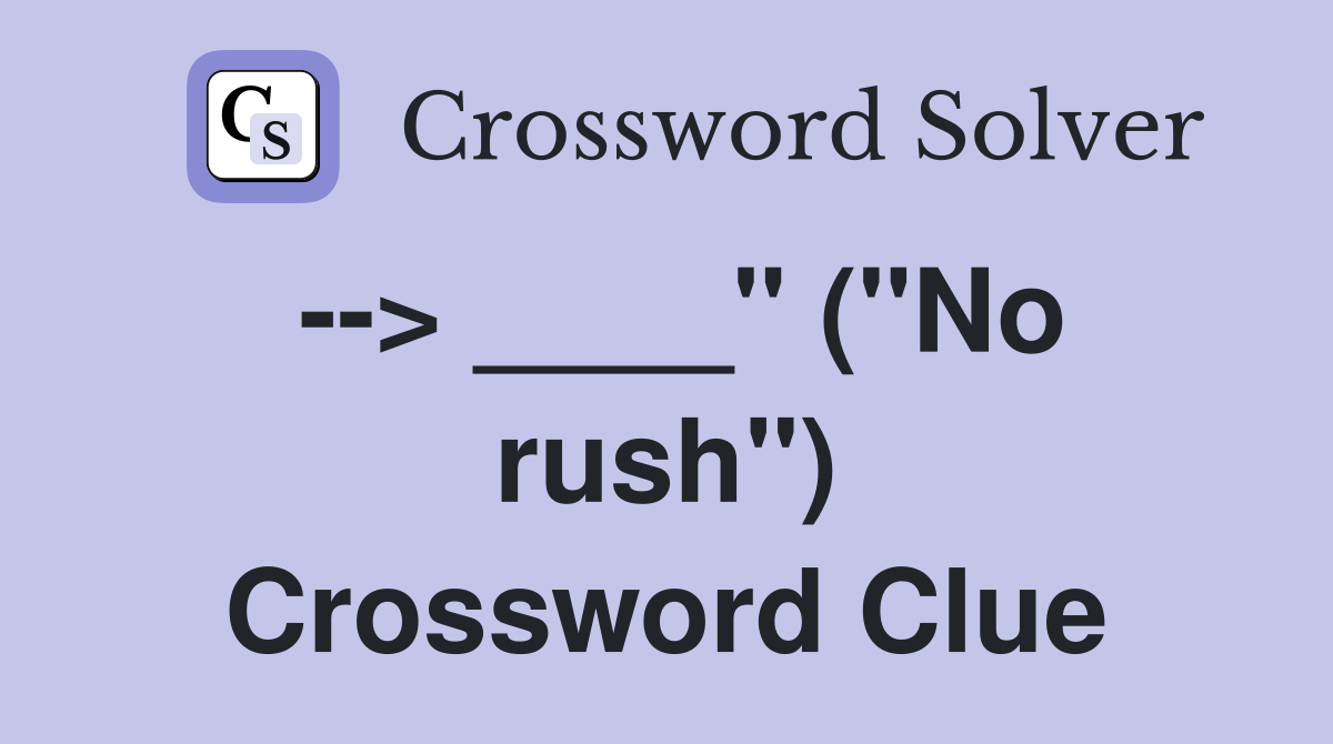 --> ____" ("No rush") Crossword Clue