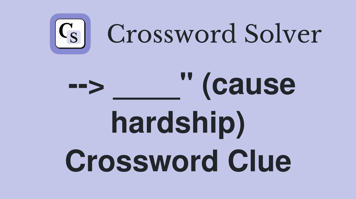 --> ____" (cause hardship) Crossword Clue