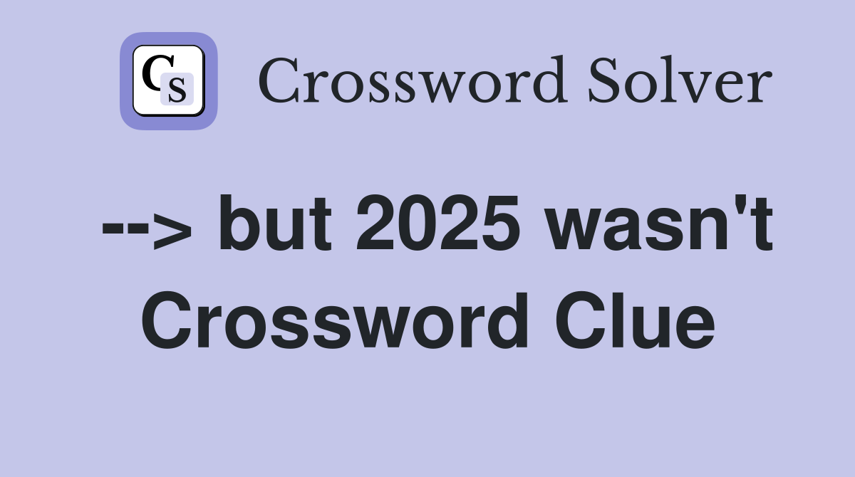--> but 2025 wasn't Crossword Clue