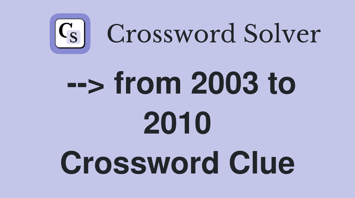 --> from 2003 to 2010 Crossword Clue