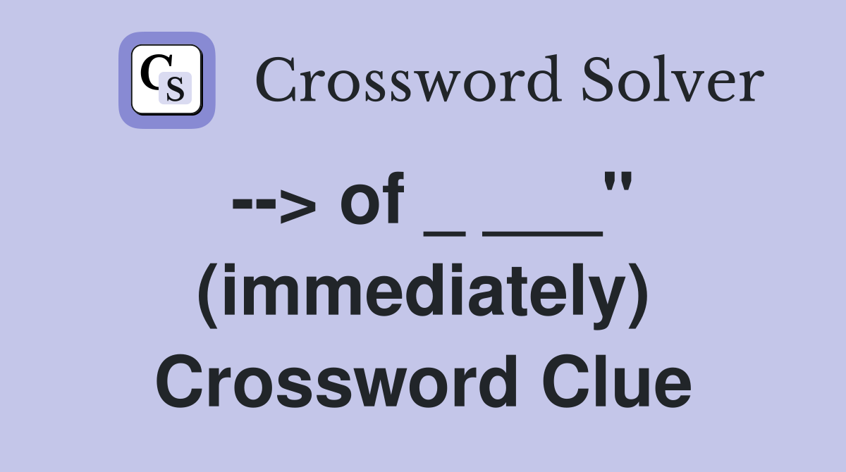 --> of _ ___" (immediately) Crossword Clue