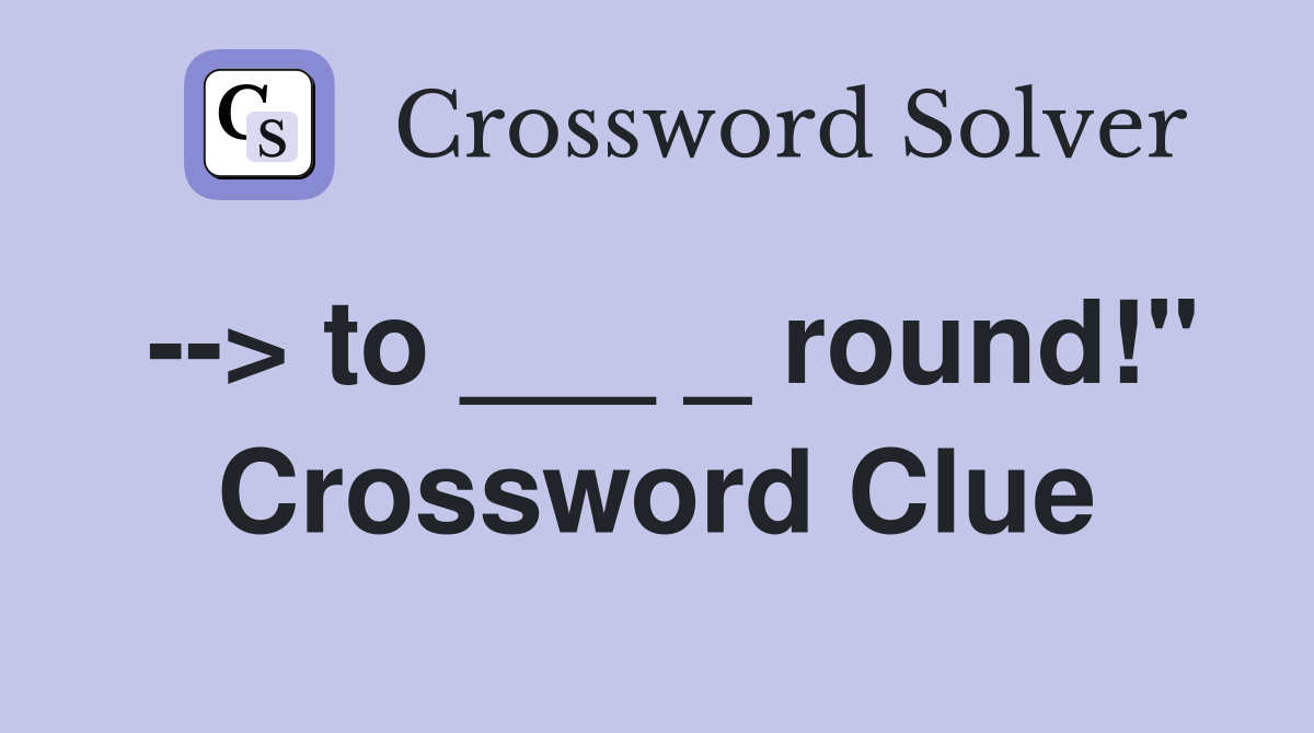 --> to ___ _ round!" Crossword Clue