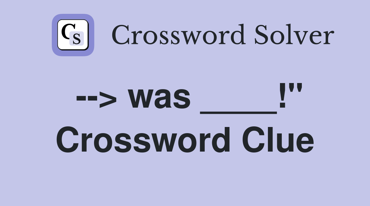 --> was ____!" Crossword Clue