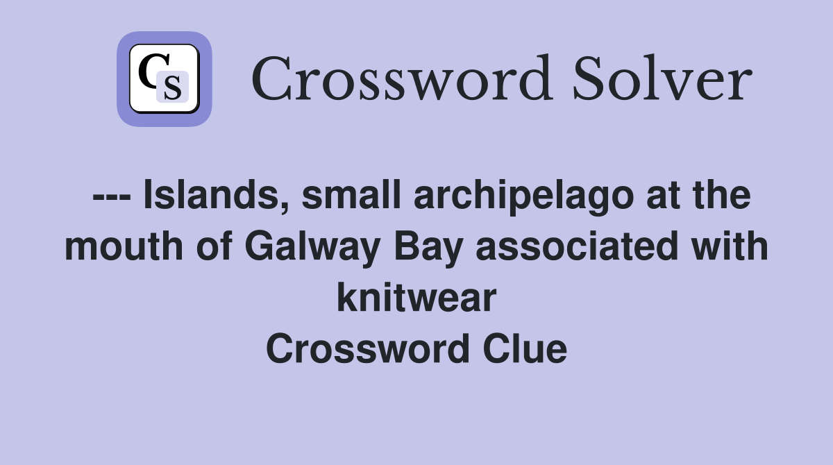 --- Islands, small archipelago at the mouth of Galway Bay associated with knitwear Crossword Clue