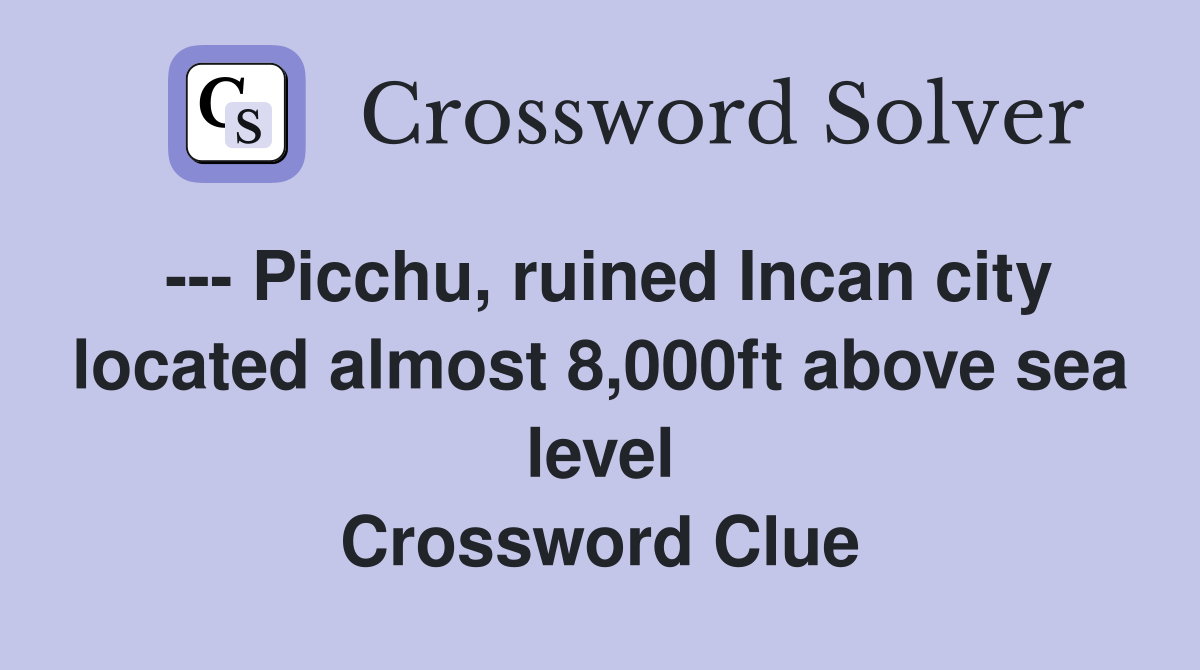 --- Picchu, ruined Incan city located almost 8,000ft above sea level Crossword Clue