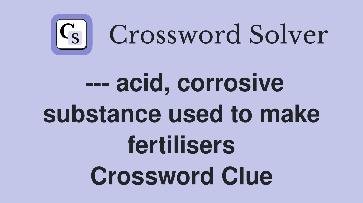 --- acid, corrosive substance used to make fertilisers Crossword Clue