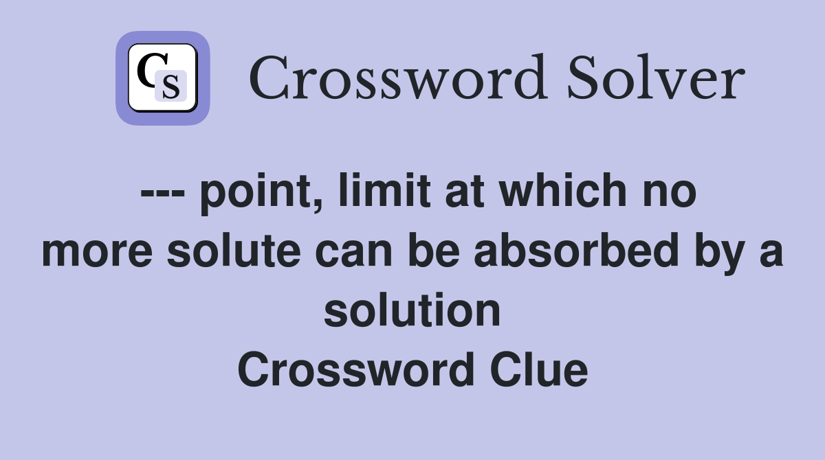 --- point, limit at which no more solute can be absorbed by a solution Crossword Clue