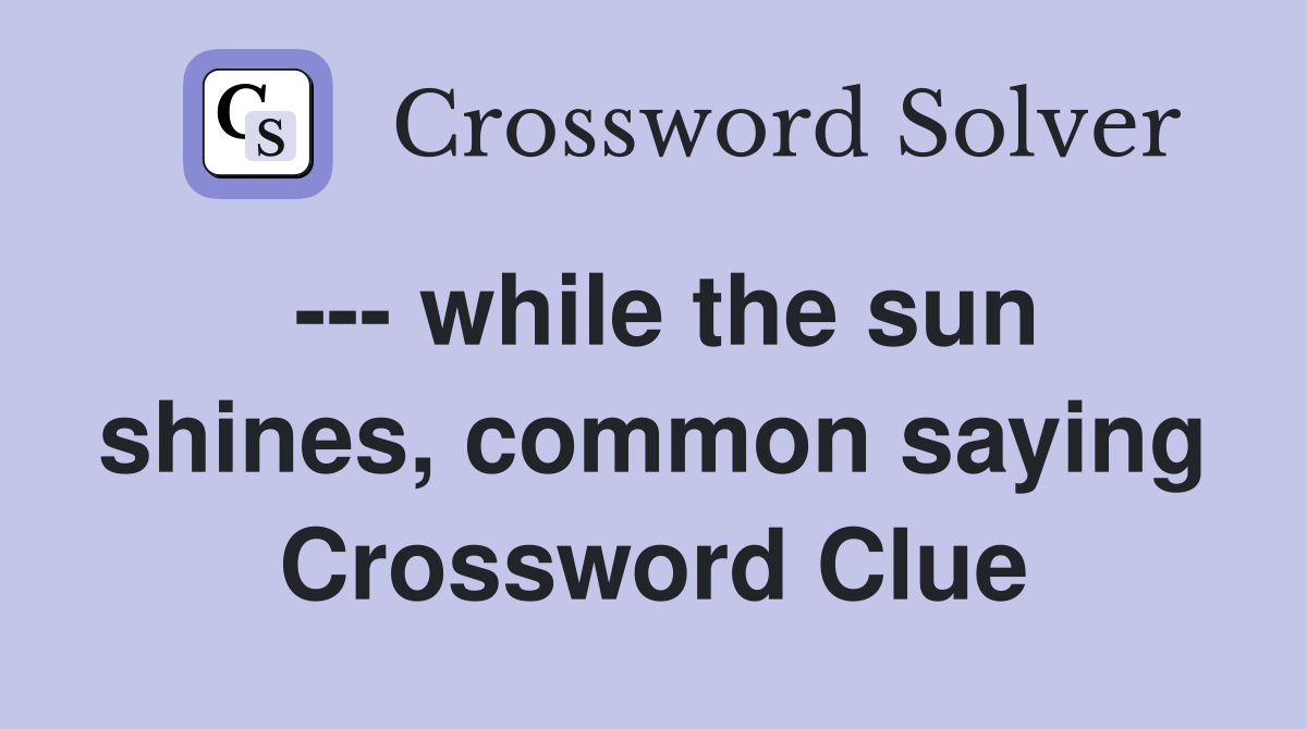 --- while the sun shines, common saying Crossword Clue