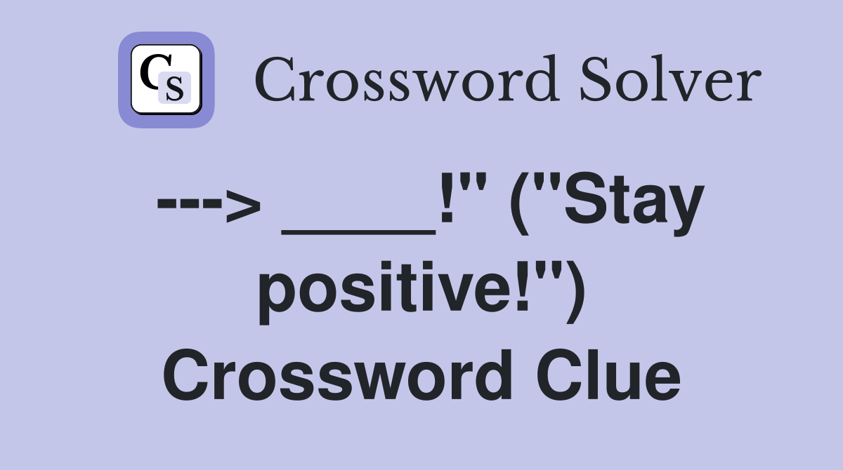 ---> ____!" ("Stay positive!") Crossword Clue