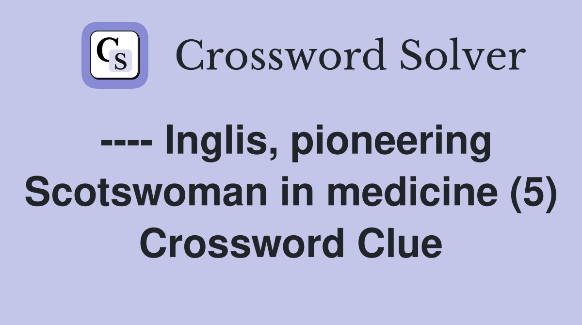 ---- Inglis, pioneering Scotswoman in medicine (5) Crossword Clue