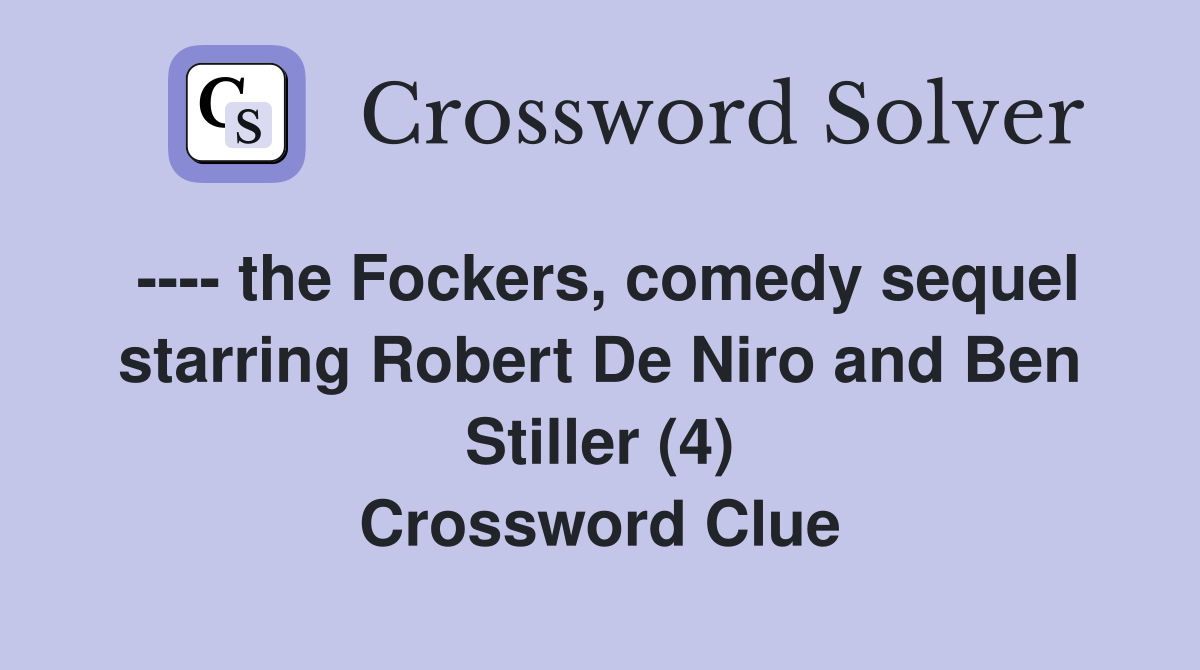 ---- the Fockers, comedy sequel starring Robert De Niro and Ben Stiller (4) Crossword Clue