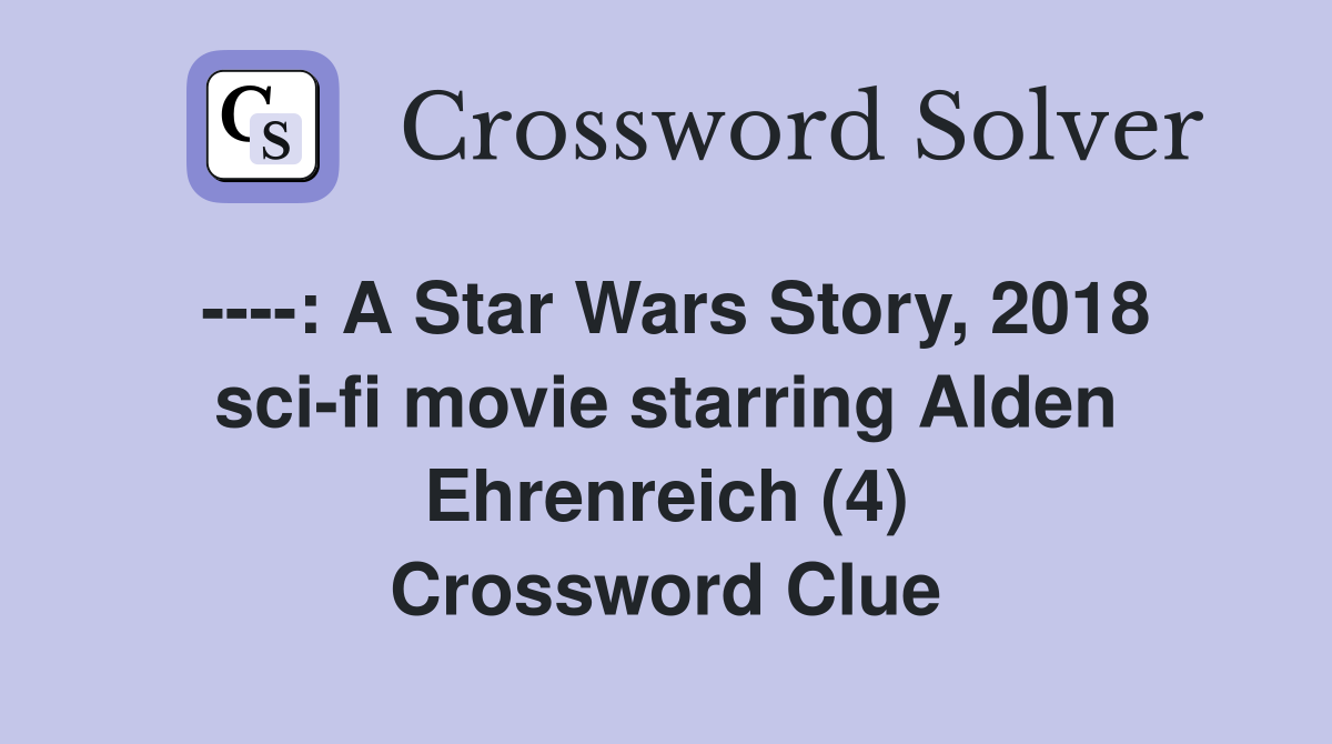 ----: A Star Wars Story, 2018 sci-fi movie starring Alden Ehrenreich (4) Crossword Clue