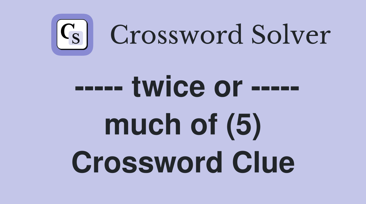 ----- twice or ----- much of (5) Crossword Clue