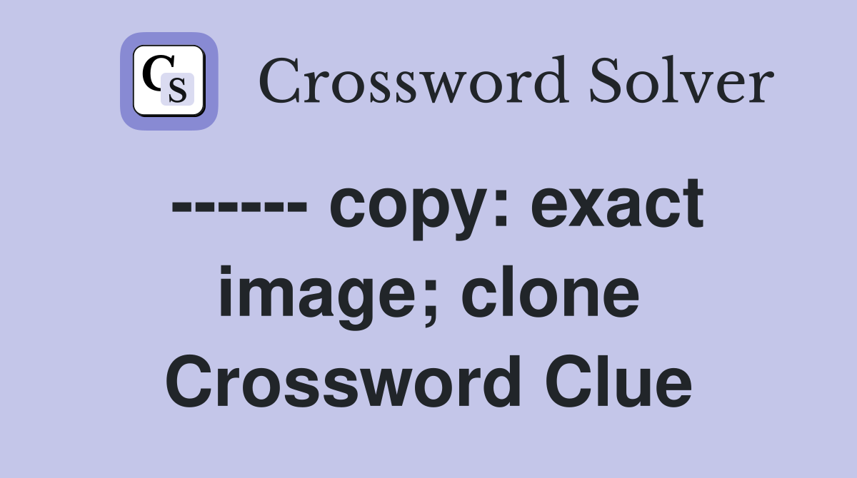 ------ copy: exact image; clone Crossword Clue