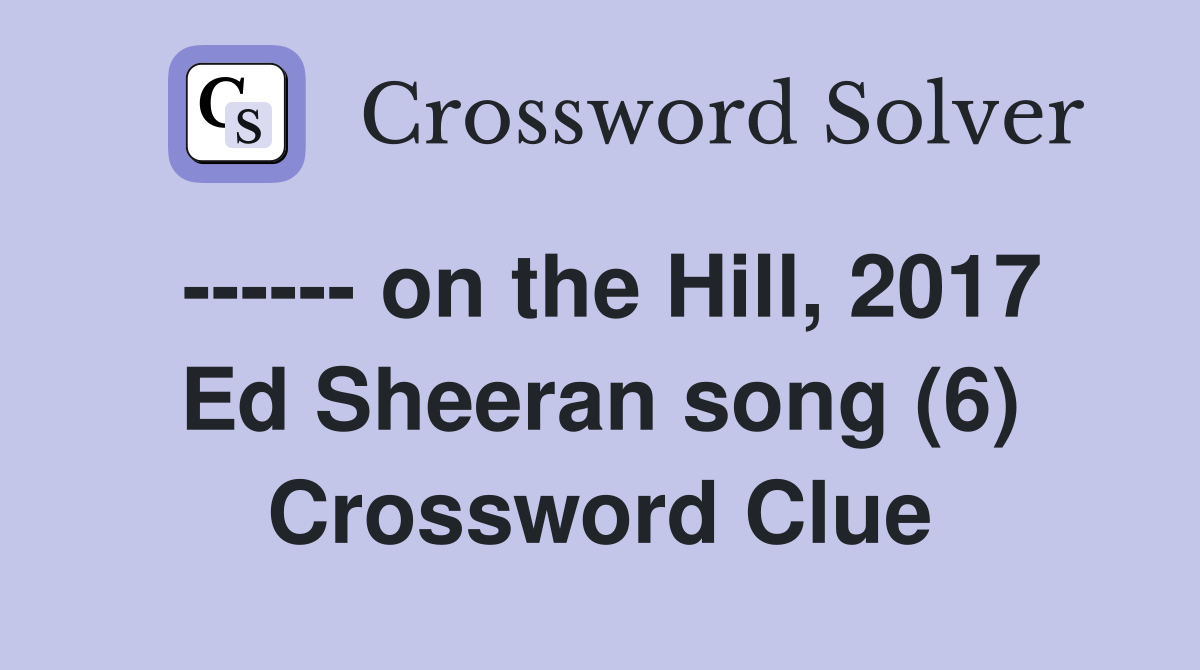 ------ on the Hill, 2017 Ed Sheeran song (6) Crossword Clue