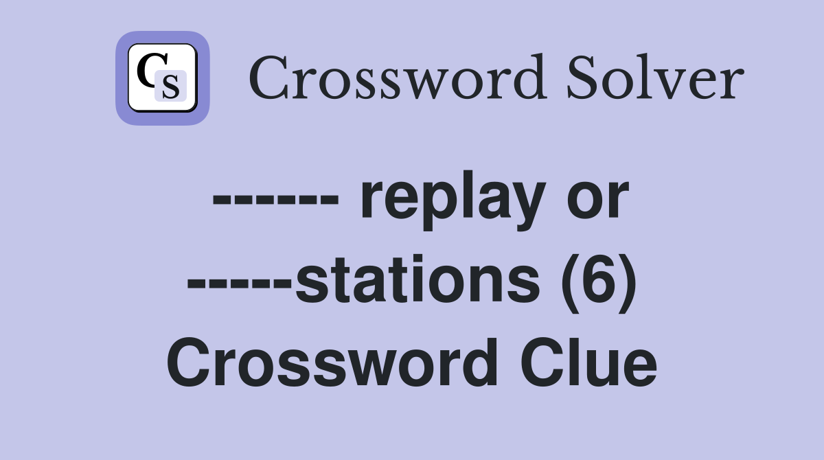 ------ replay or -----stations (6) Crossword Clue
