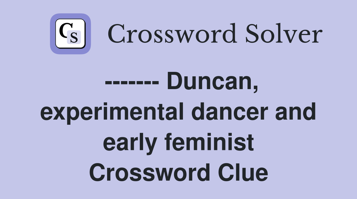 ------- Duncan, experimental dancer and early feminist Crossword Clue