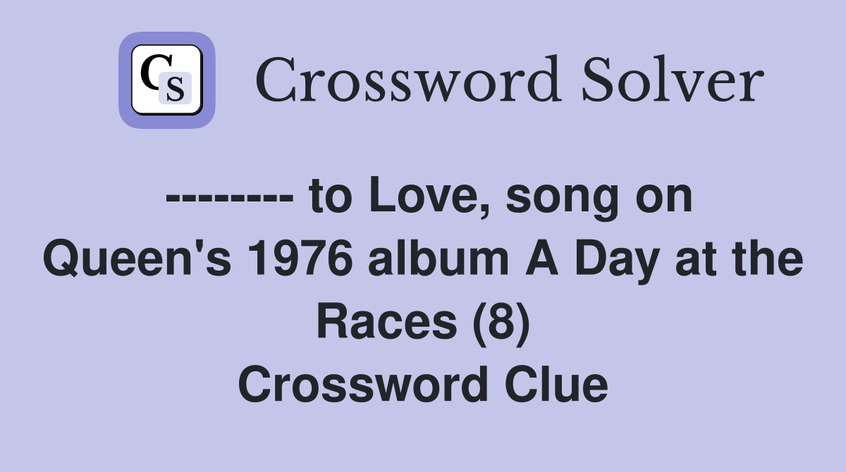 -------- to Love, song on Queen's 1976 album A Day at the Races (8) Crossword Clue
