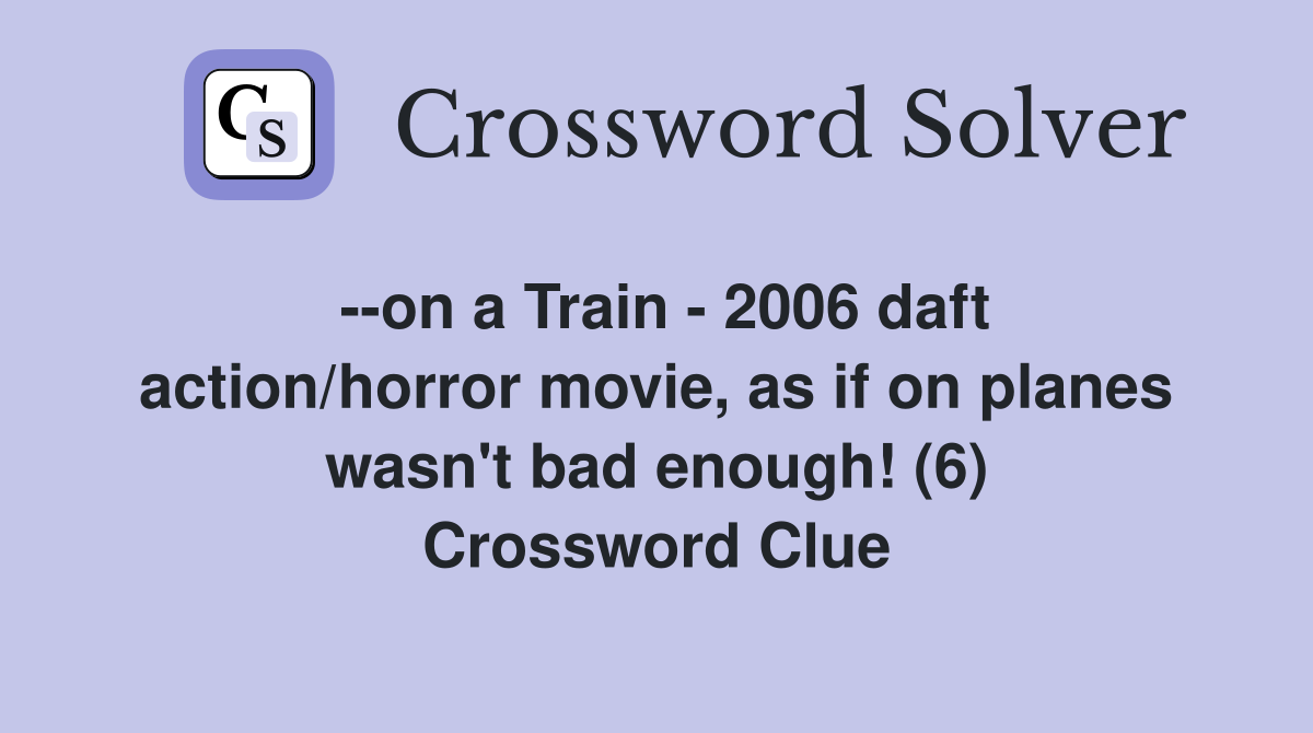 --on a Train - 2006 daft action/horror movie, as if on planes wasn't bad enough! (6) Crossword Clue