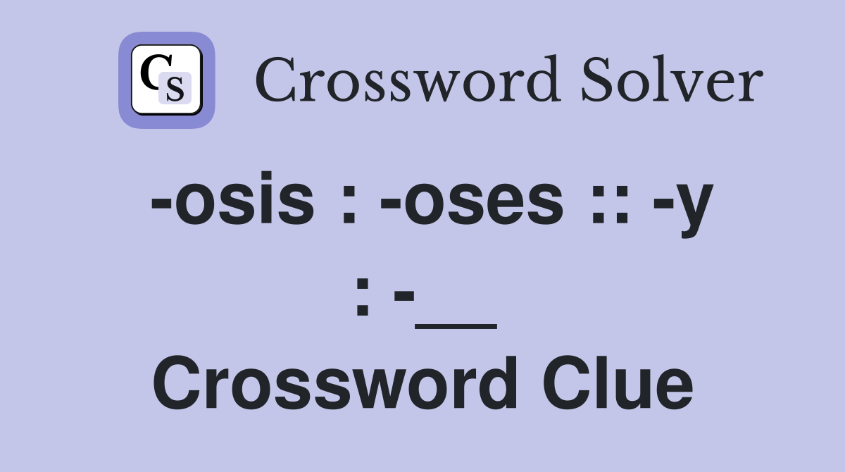 -osis : -oses :: -y : -__ Crossword Clue
