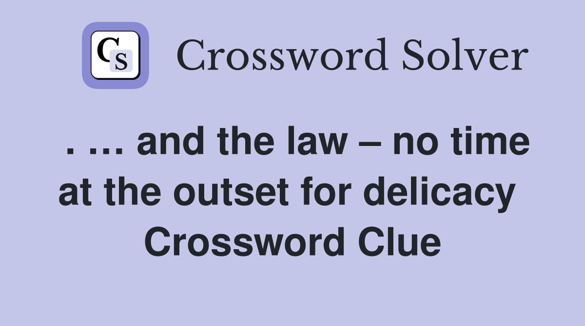 . … and the law – no time at the outset for delicacy  Crossword Clue