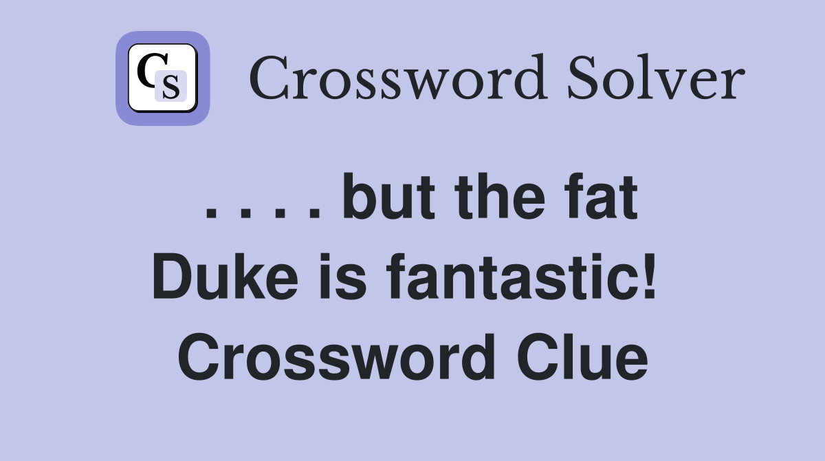 . . . . but the fat Duke is fantastic!  Crossword Clue