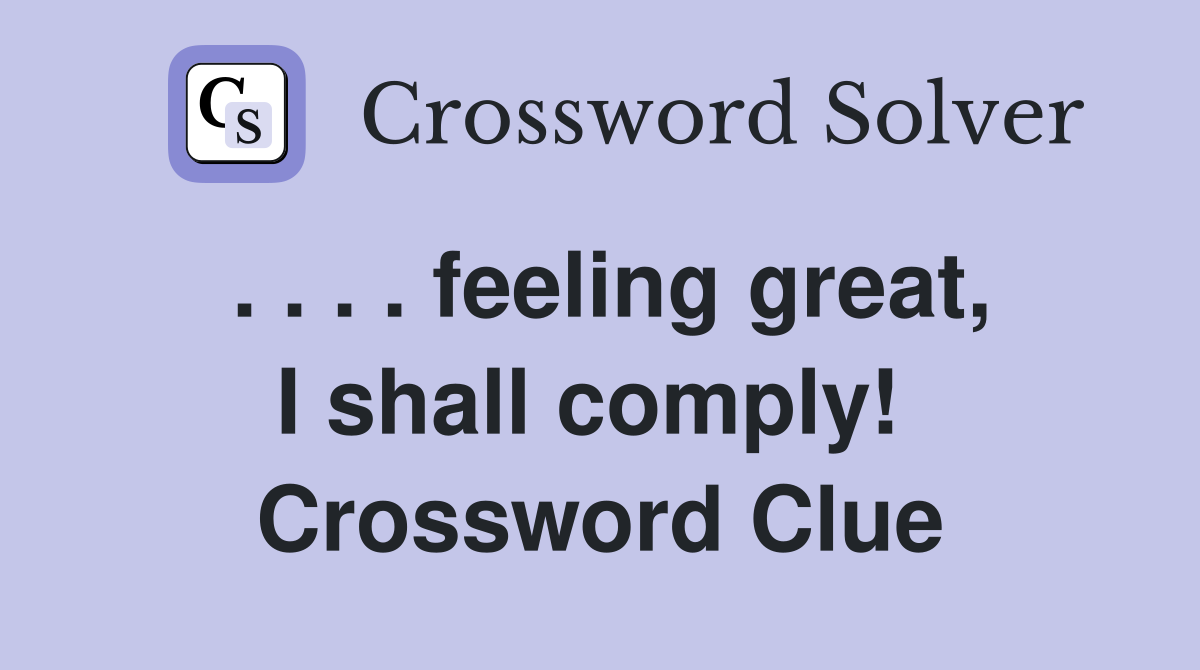 . . . . feeling great, I shall comply!  Crossword Clue