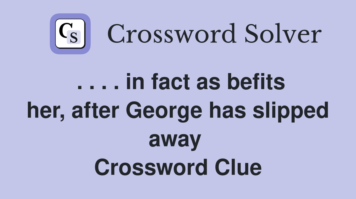 . . . . in fact as befits her, after George has slipped away  Crossword Clue