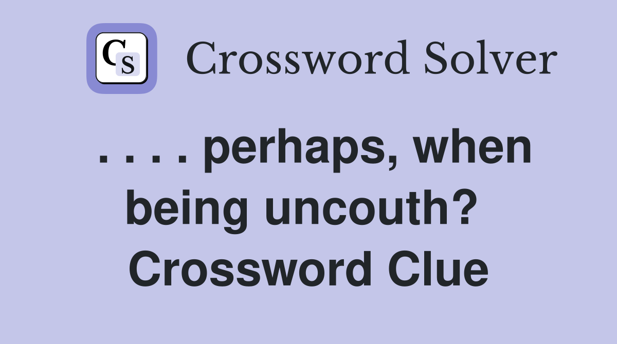 . . . . perhaps, when being uncouth?  Crossword Clue
