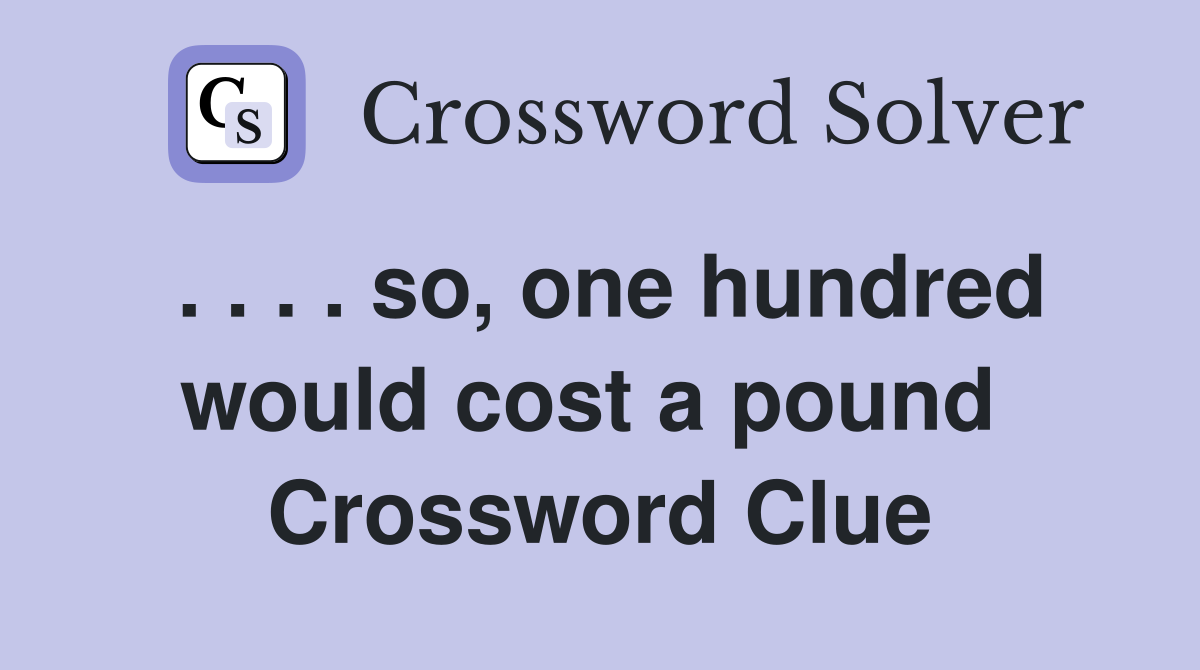 . . . . so, one hundred would cost a pound  Crossword Clue