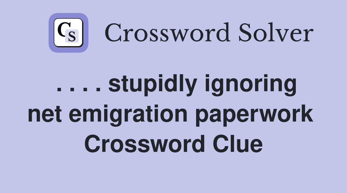 . . . . stupidly ignoring net emigration paperwork  Crossword Clue