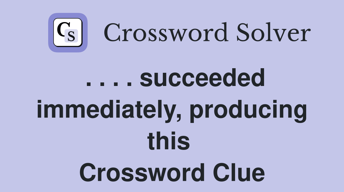 . . . . succeeded immediately, producing this  Crossword Clue