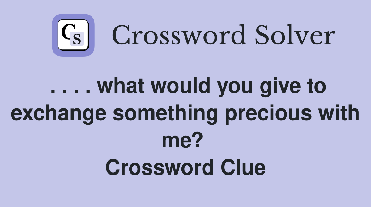 . . . . what would you give to exchange something precious with me?  Crossword Clue
