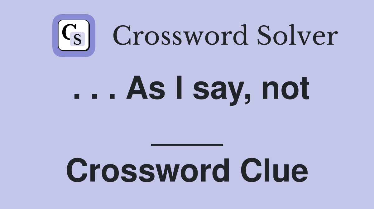 . . . As I say, not ____ Crossword Clue