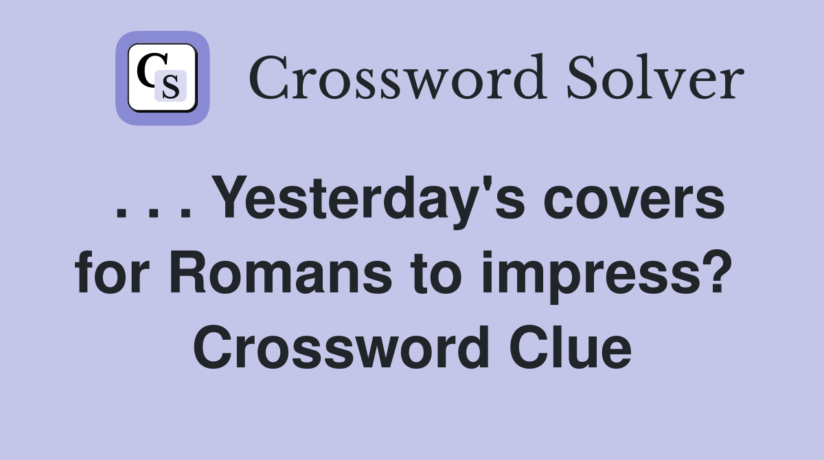 . . . Yesterday's covers for Romans to impress?  Crossword Clue