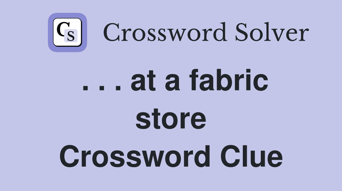 . . . at a fabric store Crossword Clue