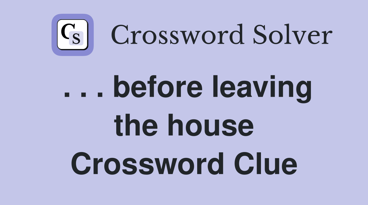 . . . before leaving the house Crossword Clue