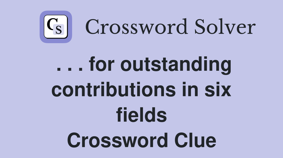 . . . for outstanding contributions in six fields Crossword Clue