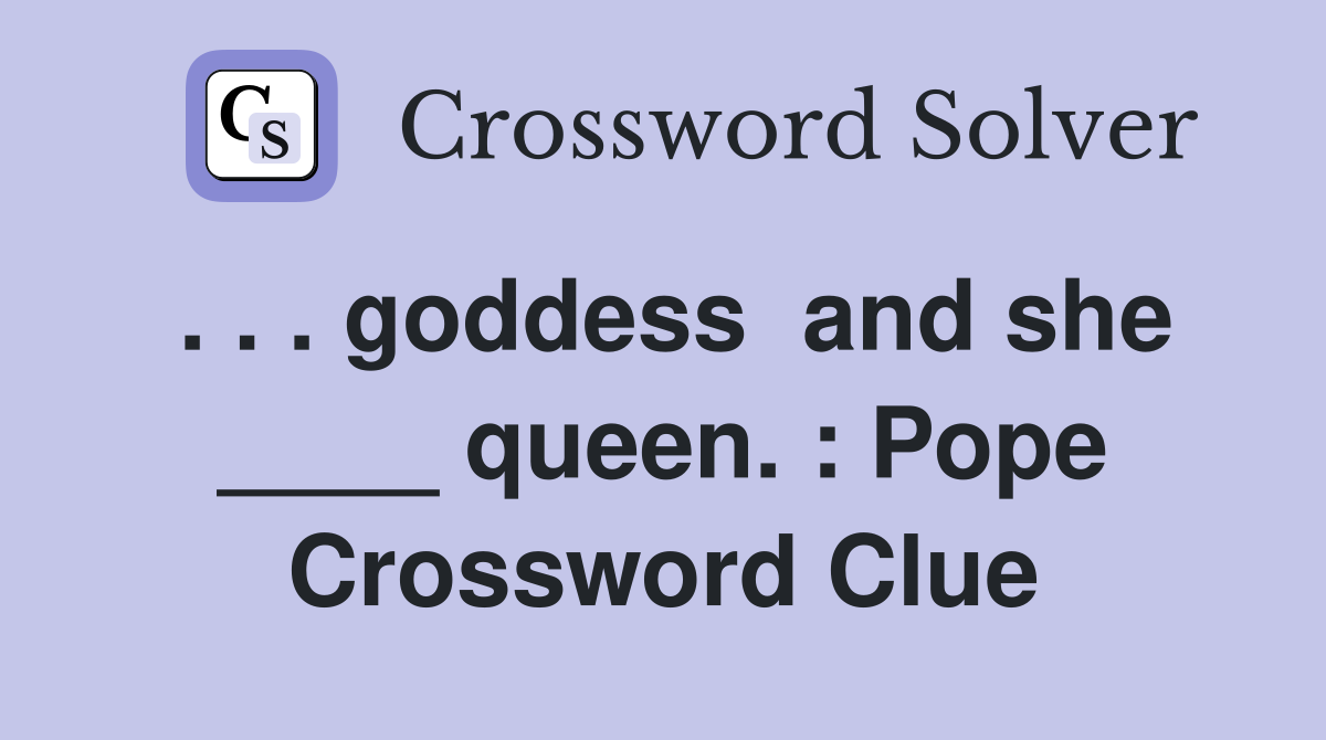 . . . goddess  and she ____ queen. : Pope Crossword Clue