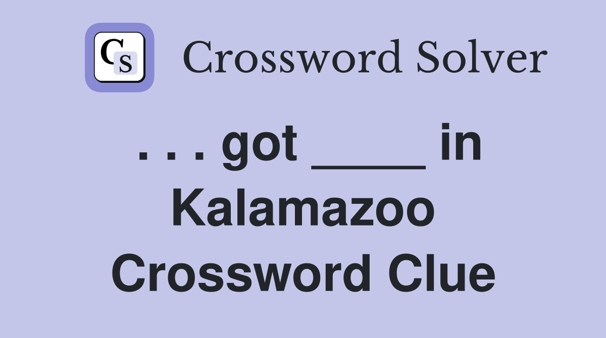 . . . got ____ in Kalamazoo Crossword Clue