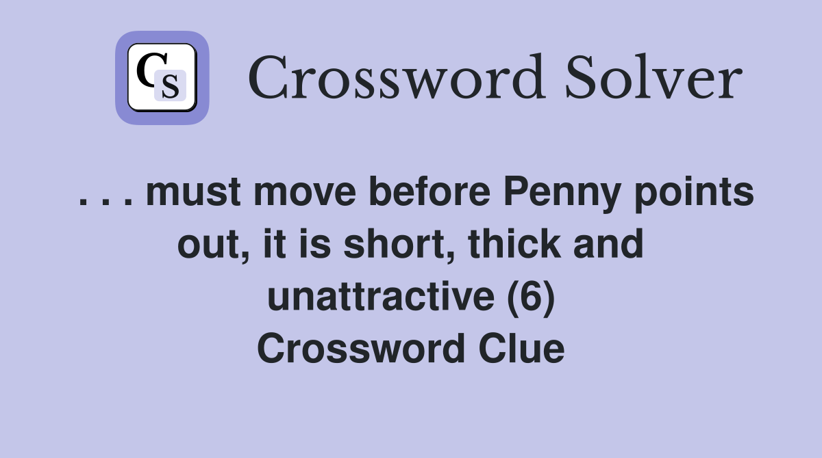 . . . must move before Penny points out, it is short, thick and unattractive (6) Crossword Clue